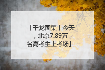 千龙图集丨今天，北京7.89万名高考生上考场