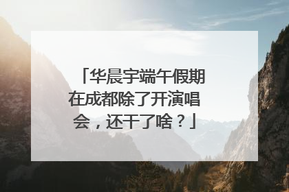 华晨宇端午假期在成都除了开演唱会，还干了啥？