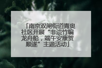 南京双闸街道青奥社区开展“非遗竹编龙舟船，端午安康贺顺遂”主题活动