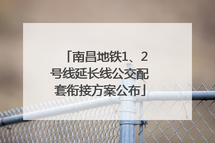 南昌地铁1、2号线延长线公交配套衔接方案公布