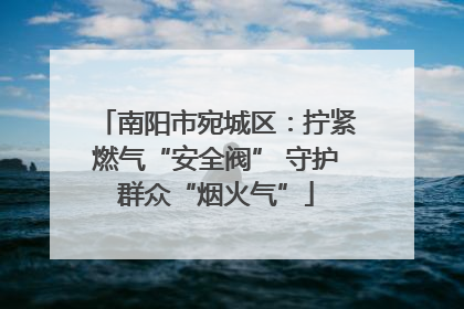 南阳市宛城区：拧紧燃气“安全阀” 守护群众“烟火气”