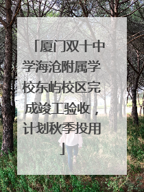 厦门双十中学海沧附属学校东屿校区完成竣工验收，计划秋季投用