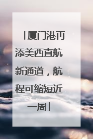 厦门港再添美西直航新通道，航程可缩短近一周