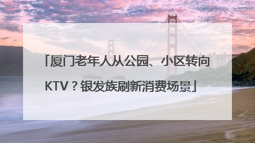 厦门老年人从公园、小区转向KTV？银发族刷新消费场景