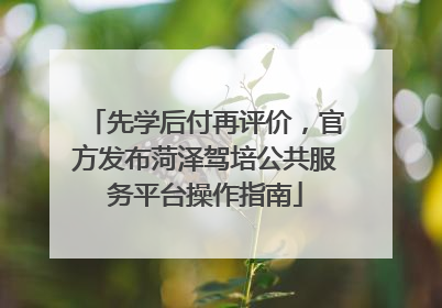 先学后付再评价，官方发布菏泽驾培公共服务平台操作指南