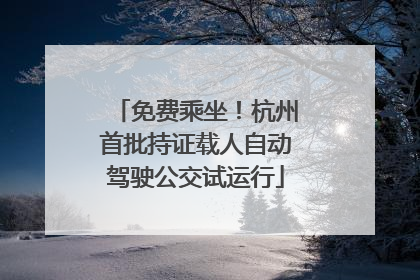 免费乘坐！杭州首批持证载人自动驾驶公交试运行