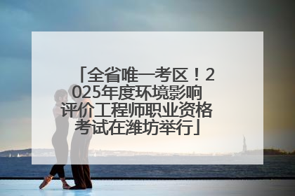 全省唯一考区！2025年度环境影响评价工程师职业资格考试在潍坊举行