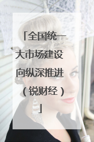 全国统一大市场建设向纵深推进（锐财经）