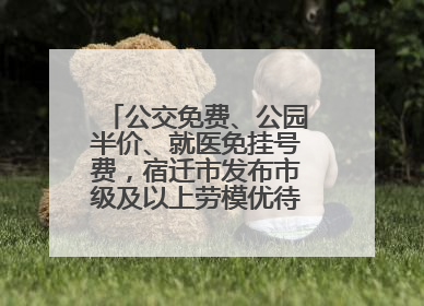 公交免费、公园半价、就医免挂号费，宿迁市发布市级及以上劳模优待服务清单