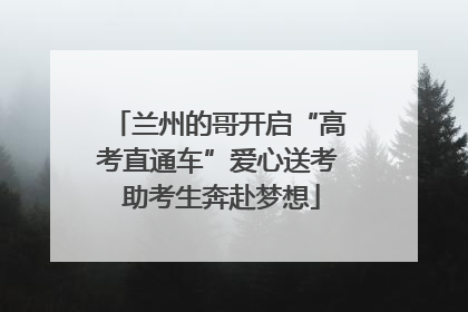 兰州的哥开启“高考直通车”爱心送考 助考生奔赴梦想