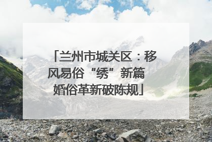 兰州市城关区：移风易俗“绣”新篇 婚俗革新破陈规