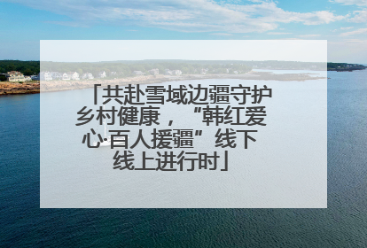共赴雪域边疆守护乡村健康，“韩红爱心·百人援疆”线下线上进行时