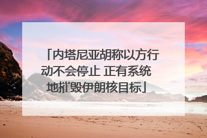 内塔尼亚胡称以方行动不会停止 正有系统地摧毁伊朗核目标