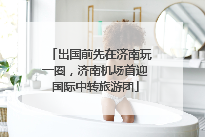 出国前先在济南玩一圈，济南机场首迎国际中转旅游团