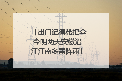 出门记得带把伞 今明两天安徽沿江江南多雷阵雨
