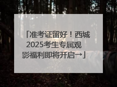 准考证留好！西城2025考生专属观影福利即将开启→