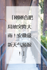 刚刚合肥局地突降大雨！安徽最新天气预报！