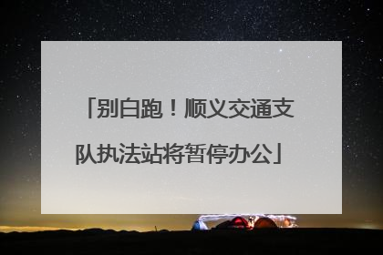别白跑！顺义交通支队执法站将暂停办公