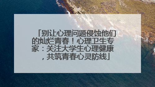 别让心理问题侵蚀他们的灿烂青春！心理卫生专家：关注大学生心理健康，共筑青春心灵防线