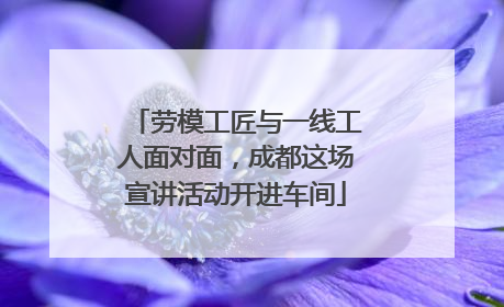 劳模工匠与一线工人面对面，成都这场宣讲活动开进车间