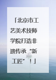 北京市工艺美术技师学院打造非遗传承“新工匠”！