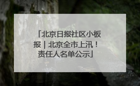 北京日报社区小板报｜北京全市上汛！责任人名单公示