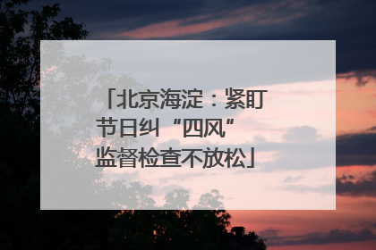 北京海淀：紧盯节日纠“四风” 监督检查不放松