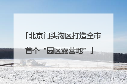 北京门头沟区打造全市首个“园区露营地”