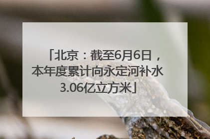 北京：截至6月6日，本年度累计向永定河补水3.06亿立方米
