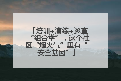 培训+演练+巡查“组合拳”，这个社区“烟火气”里有“安全基因”