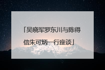 吴晓军罗东川与陈得信朱可炳一行座谈