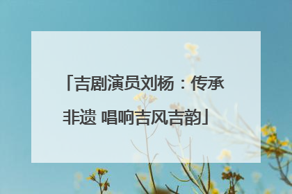 吉剧演员刘杨：传承非遗 唱响吉风吉韵