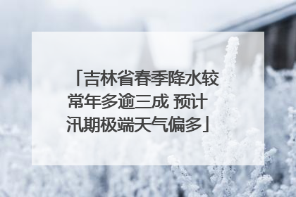 吉林省春季降水较常年多逾三成 预计汛期极端天气偏多