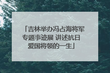 吉林举办冯占海将军专题事迹展 讲述抗日爱国将领的一生