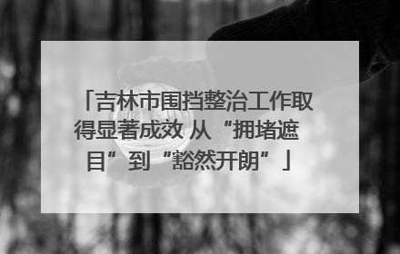 吉林市围挡整治工作取得显著成效 从“拥堵遮目”到“豁然开朗”