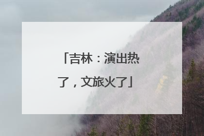 吉林：演出热了，文旅火了