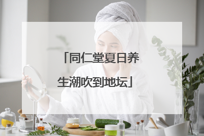 同仁堂夏日养生潮吹到地坛