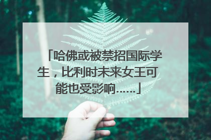 哈佛或被禁招国际学生，比利时未来女王可能也受影响……