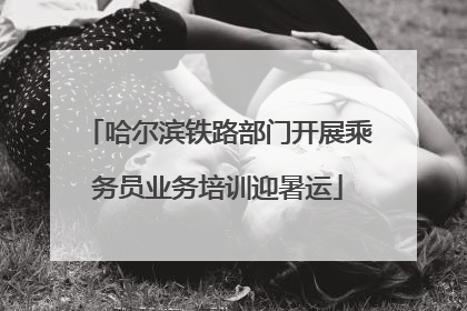 哈尔滨铁路部门开展乘务员业务培训迎暑运