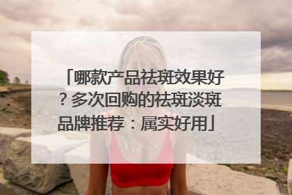 哪款产品祛斑效果好？多次回购的祛斑淡斑品牌推荐：属实好用