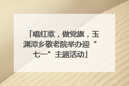 唱红歌，做党旗，玉渊潭乡敬老院举办迎“七一”主题活动