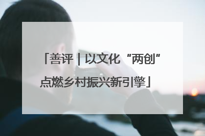 善评｜以文化“两创”点燃乡村振兴新引擎