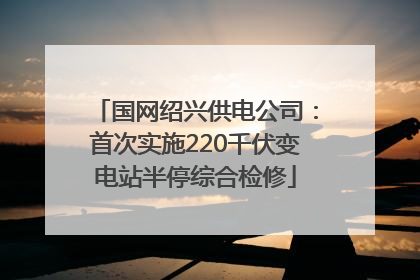 国网绍兴供电公司：首次实施220千伏变电站半停综合检修