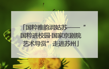 国粹雅韵润姑苏——“国粹进校园·国家京剧院艺术导赏”走进苏州