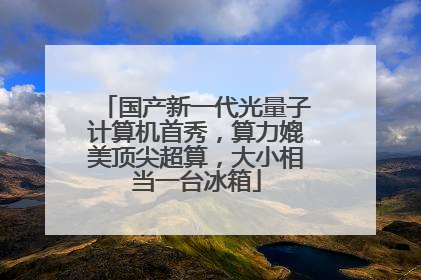 国产新一代光量子计算机首秀，算力媲美顶尖超算，大小相当一台冰箱