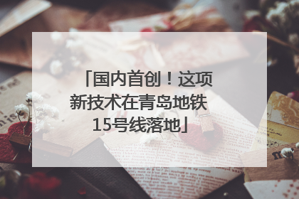 国内首创！这项新技术在青岛地铁15号线落地