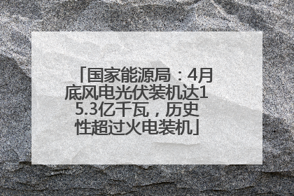国家能源局：4月底风电光伏装机达15.3亿千瓦，历史性超过火电装机