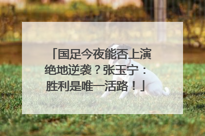 国足今夜能否上演绝地逆袭？张玉宁：胜利是唯一活路！