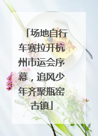 场地自行车赛拉开杭州市运会序幕，追风少年齐聚瓶窑古镇
