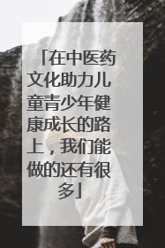 在中医药文化助力儿童青少年健康成长的路上，我们能做的还有很多